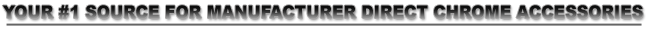 YOUR #1 SOURCE FOR MANUFACTURER'S DIRECT CHROME ACCESSORIES